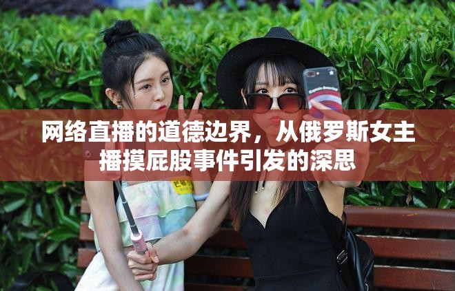 網絡直播的道德邊界，從俄羅斯女主播摸屁股事件引發(fā)的深思