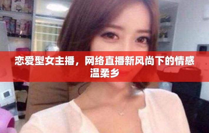 戀愛(ài)型女主播，網(wǎng)絡(luò)直播新風(fēng)尚下的情感溫柔鄉(xiāng)