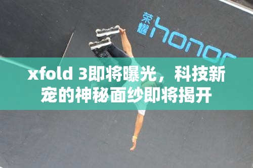 xfold 3即將曝光，科技新寵的神秘面紗即將揭開