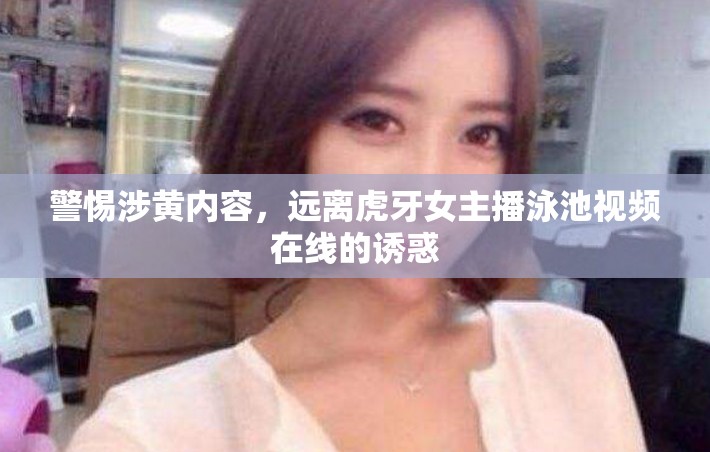 警惕涉黃內(nèi)容，遠(yuǎn)離虎牙女主播泳池視頻在線的誘惑