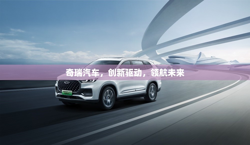 奇瑞汽車，創(chuàng)新驅(qū)動，領(lǐng)航未來