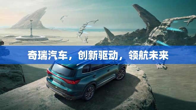 奇瑞汽車，創(chuàng)新驅(qū)動，領(lǐng)航未來