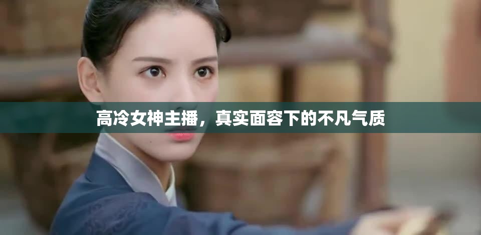 高冷女神主播，真實面容下的不凡氣質(zhì)