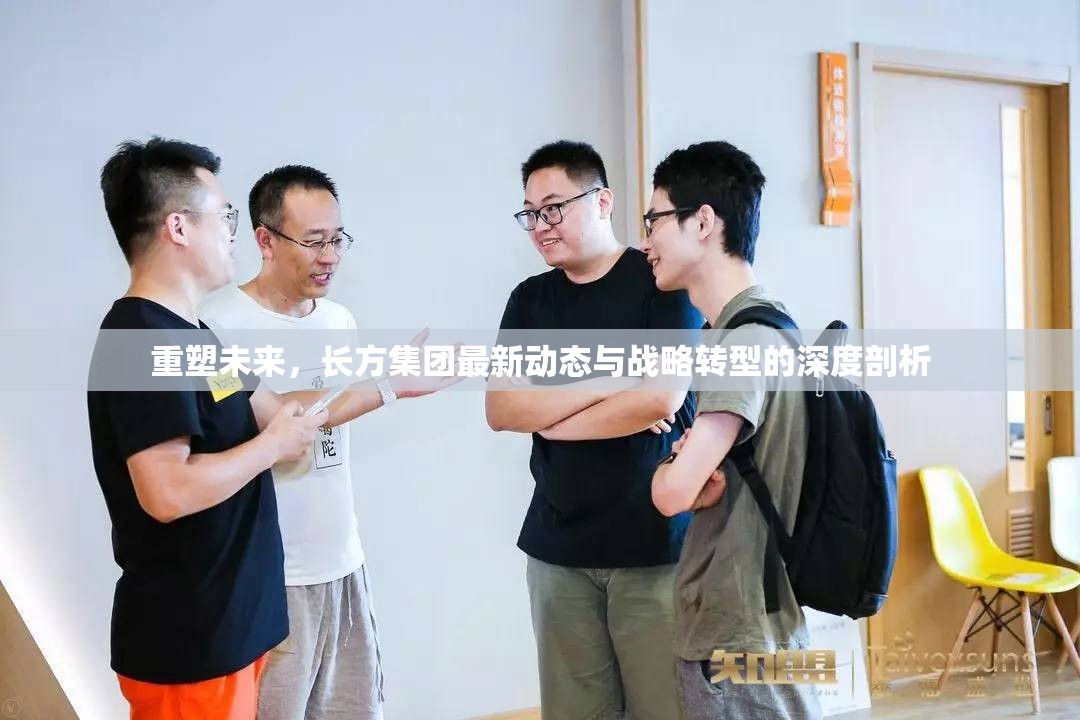 重塑未來(lái)，長(zhǎng)方集團(tuán)最新動(dòng)態(tài)與戰(zhàn)略轉(zhuǎn)型的深度剖析