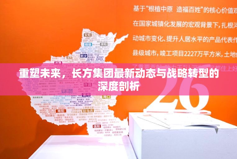 重塑未來(lái)，長(zhǎng)方集團(tuán)最新動(dòng)態(tài)與戰(zhàn)略轉(zhuǎn)型的深度剖析