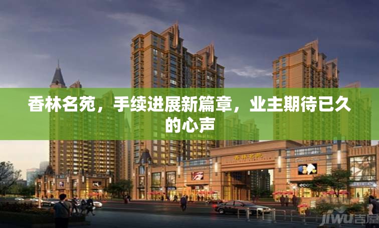 香林名苑，手續(xù)進展新篇章，業(yè)主期待已久的心聲