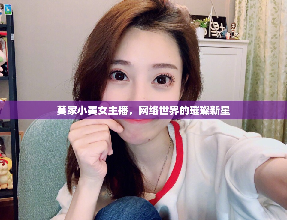 莫家小美女主播，網(wǎng)絡(luò)世界的璀璨新星