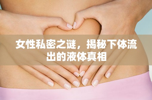 女性私密之謎，揭秘下體流出的液體真相