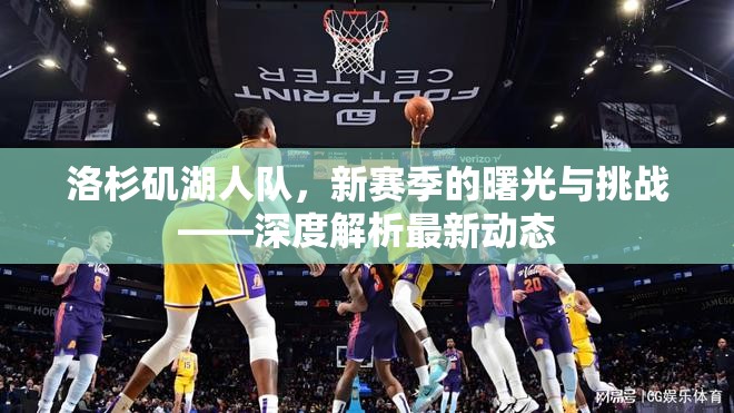 洛杉磯湖人隊(duì)，新賽季的曙光與挑戰(zhàn)——深度解析最新動態(tài)
