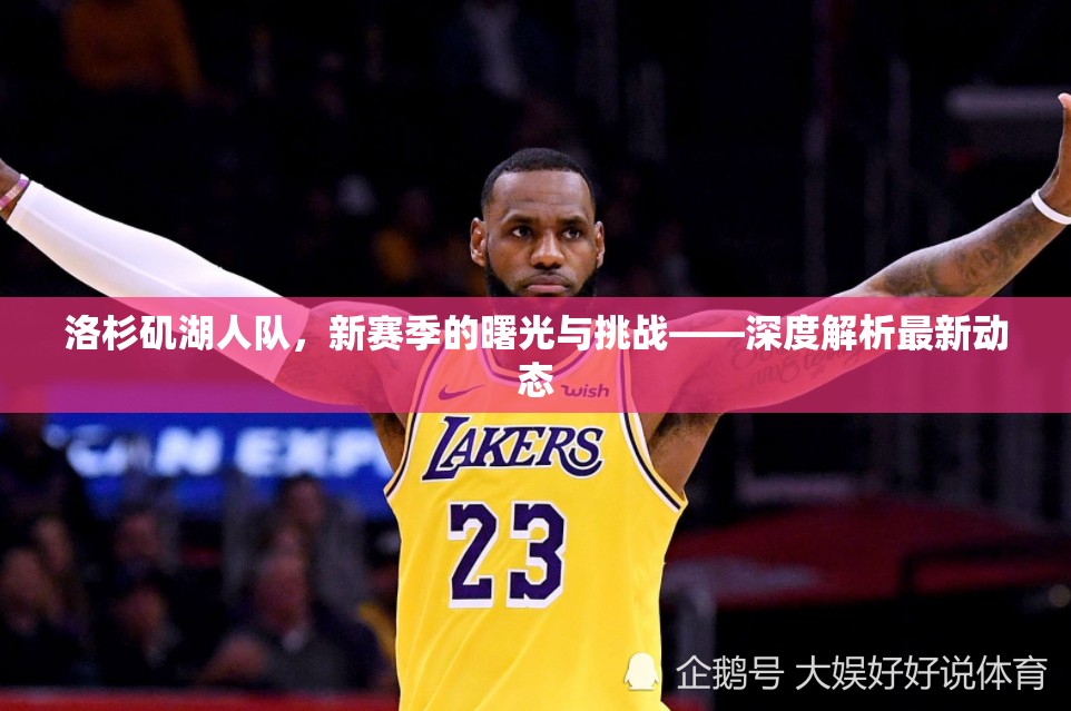洛杉磯湖人隊(duì)，新賽季的曙光與挑戰(zhàn)——深度解析最新動態(tài)