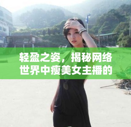 輕盈之姿，揭秘網(wǎng)絡(luò)世界中瘦美女主播的魅力與秘訣