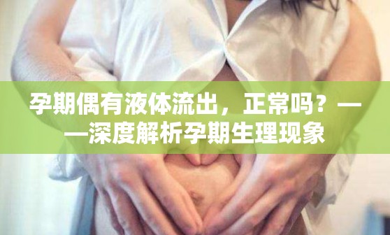 孕期偶有液體流出，正常嗎？——深度解析孕期生理現(xiàn)象