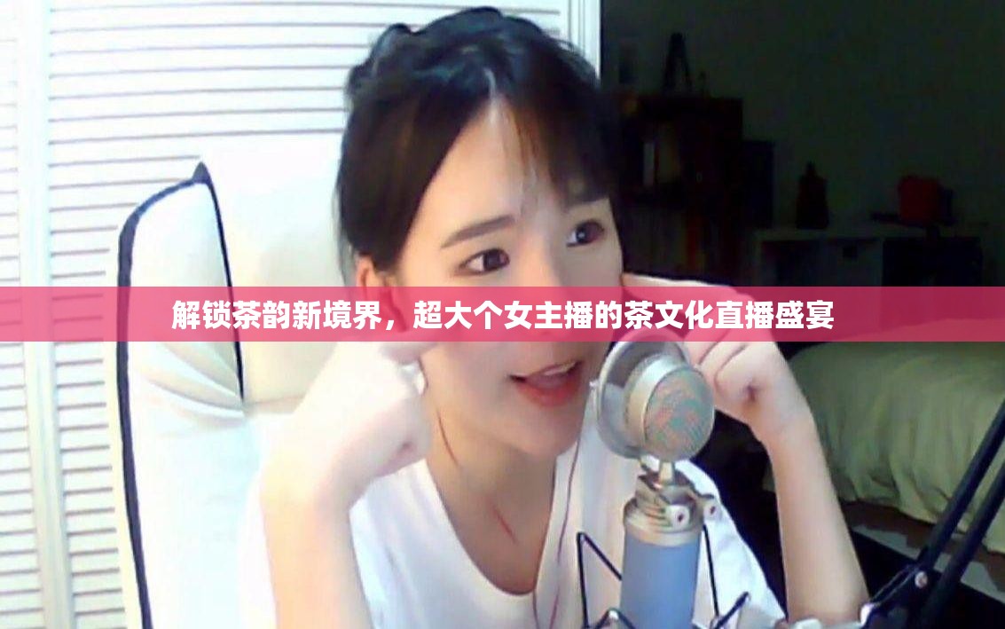 解鎖茶韻新境界，超大個(gè)女主播的茶文化直播盛宴