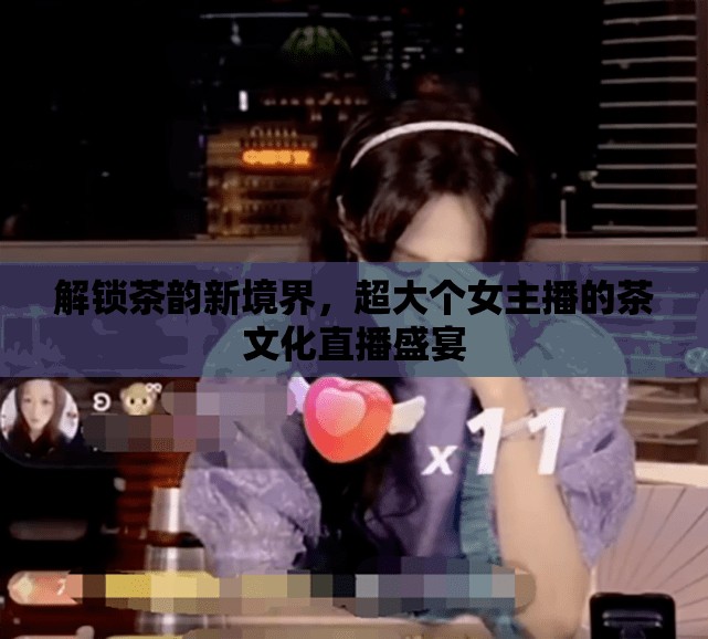 解鎖茶韻新境界，超大個(gè)女主播的茶文化直播盛宴
