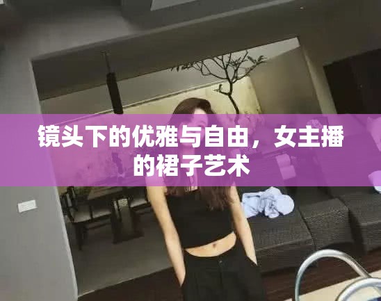 鏡頭下的優(yōu)雅與自由，女主播的裙子藝術(shù)