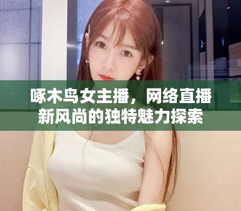啄木鳥(niǎo)女主播，網(wǎng)絡(luò)直播新風(fēng)尚的獨(dú)特魅力探索