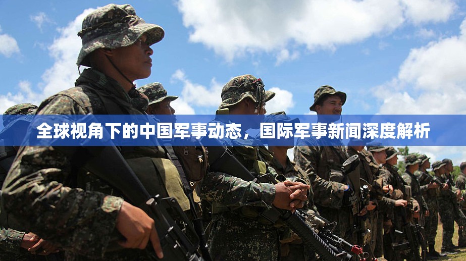 全球視角下的中國軍事動態(tài)，國際軍事新聞深度解析