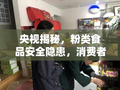 央視揭秘，粉類食品安全隱患，消費(fèi)者信任面臨考驗(yàn)