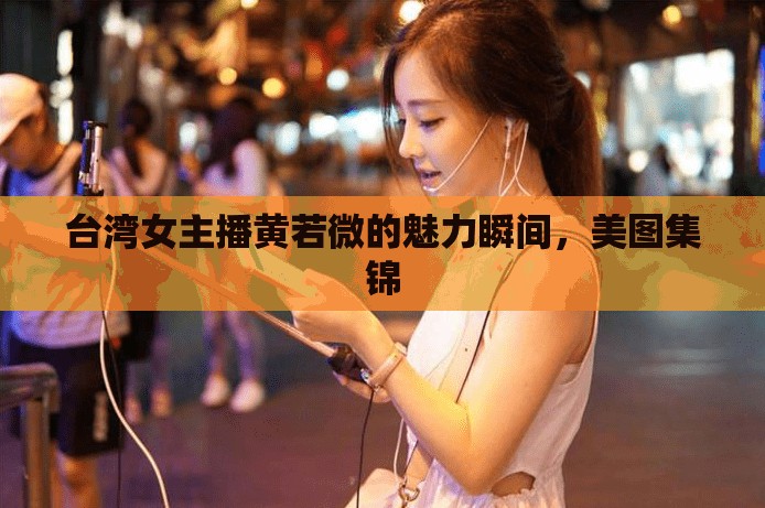 臺灣女主播黃若微的魅力瞬間，美圖集錦