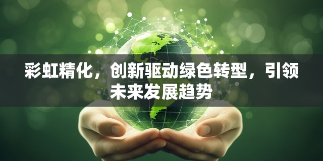 彩虹精化，創(chuàng)新驅(qū)動綠色轉(zhuǎn)型，引領(lǐng)未來發(fā)展趨勢