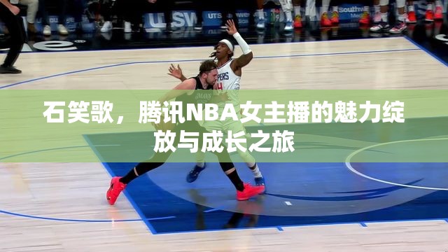石笑歌，騰訊NBA女主播的魅力綻放與成長之旅