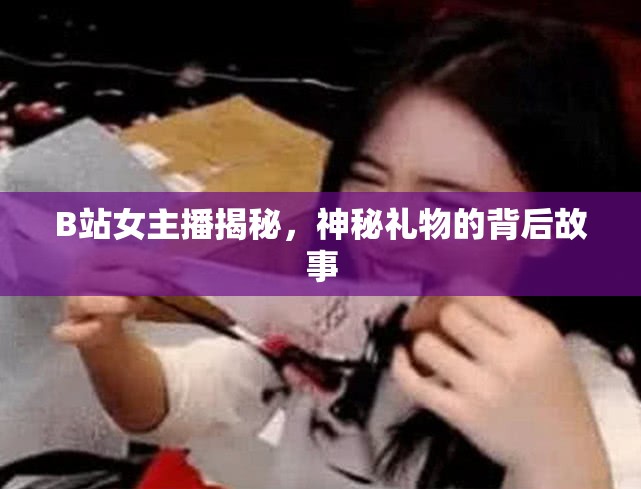 B站女主播揭秘，神秘禮物的背后故事