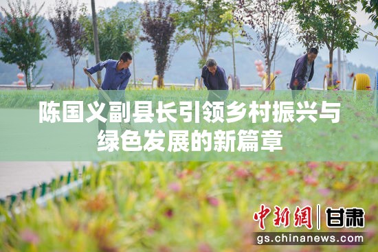 陳國義副縣長引領鄉(xiāng)村振興與綠色發(fā)展的新篇章