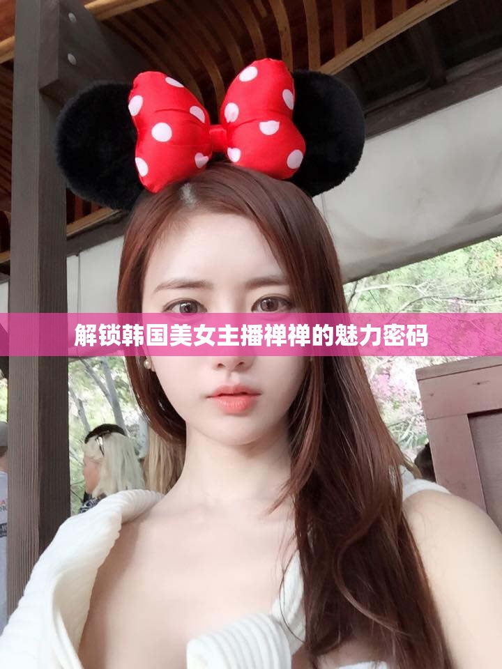 解鎖韓國美女主播禪禪的魅力密碼