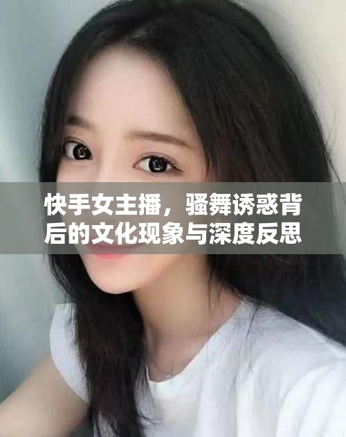 快手女主播，騷舞誘惑背后的文化現(xiàn)象與深度反思