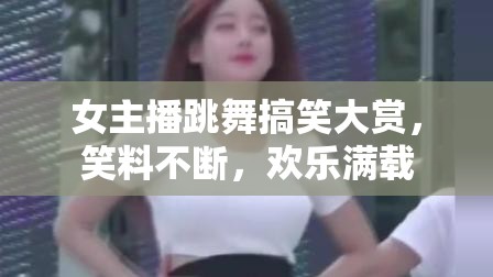 女主播跳舞搞笑大賞，笑料不斷，歡樂(lè)滿載