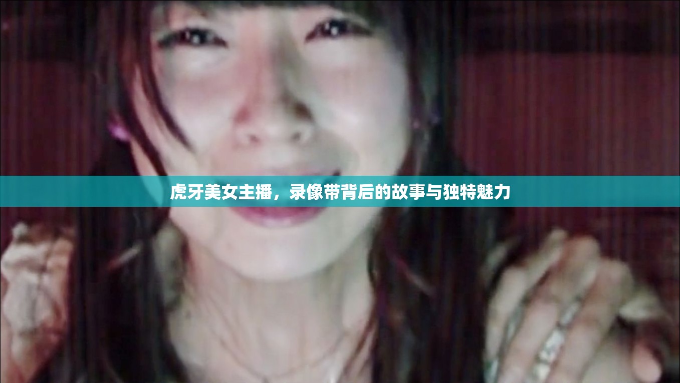 虎牙美女主播，錄像帶背后的故事與獨(dú)特魅力