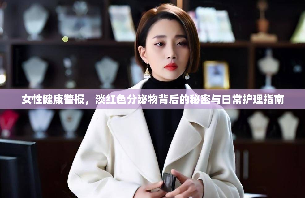 女性健康警報，淡紅色分泌物背后的秘密與日常護(hù)理指南