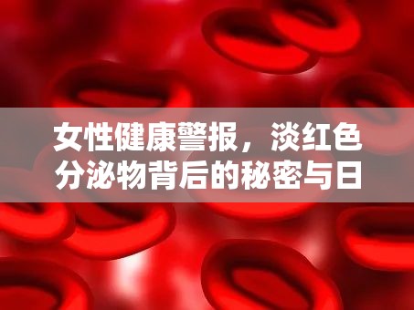 女性健康警報，淡紅色分泌物背后的秘密與日常護(hù)理指南