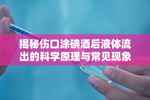 揭秘傷口涂碘酒后液體流出的科學原理與常見現(xiàn)象
