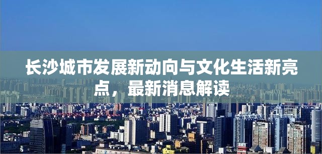 長沙城市發(fā)展新動(dòng)向與文化生活新亮點(diǎn)，最新消息解讀