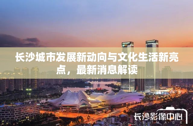 長沙城市發(fā)展新動(dòng)向與文化生活新亮點(diǎn)，最新消息解讀