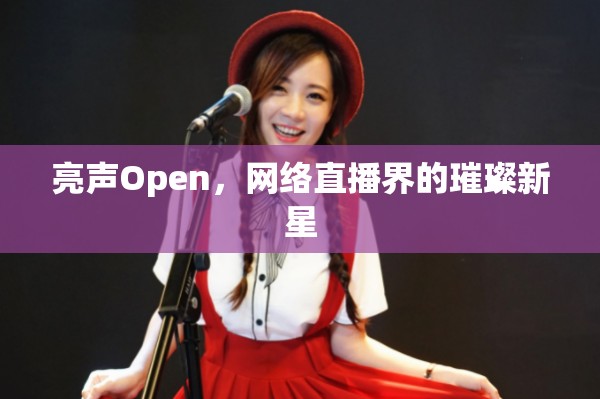 亮聲Open，網(wǎng)絡(luò)直播界的璀璨新星