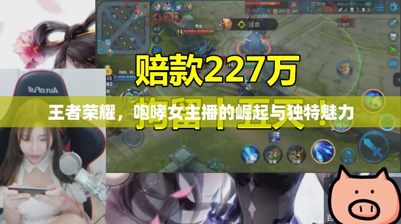 王者榮耀，咆哮女主播的崛起與獨(dú)特魅力