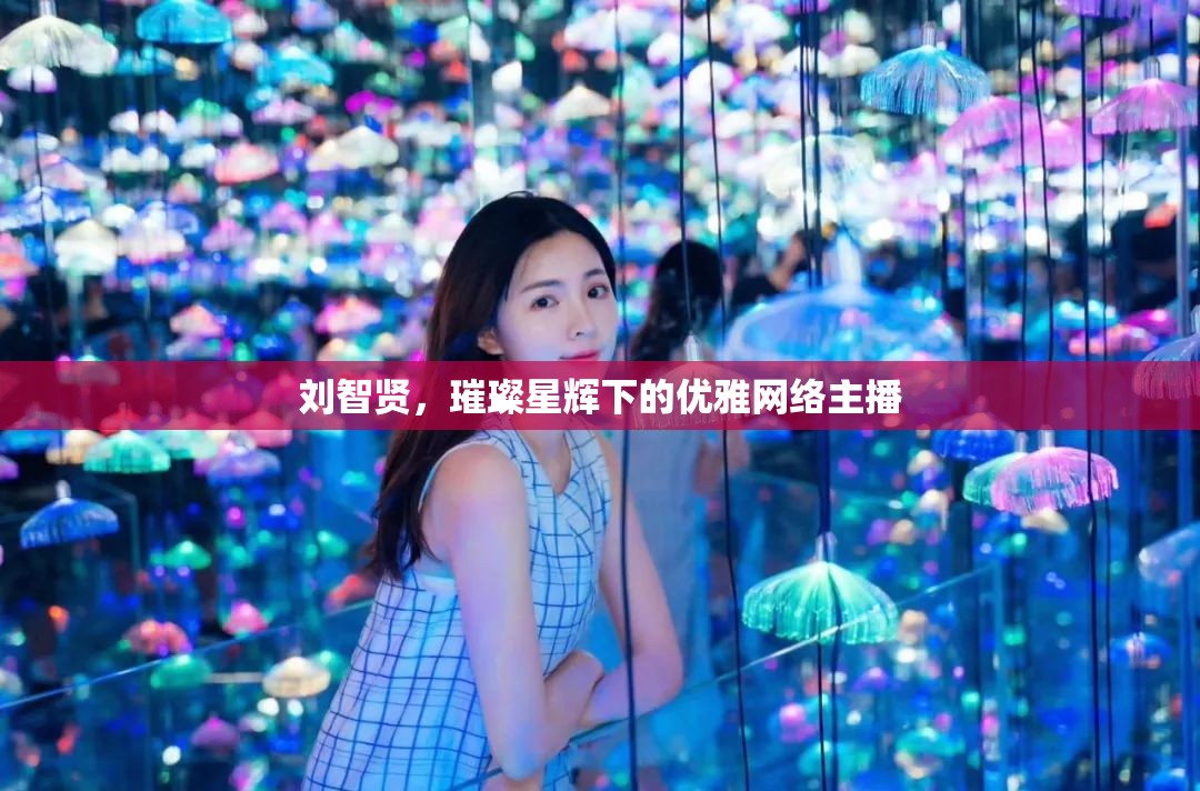 劉智賢，璀璨星輝下的優(yōu)雅網(wǎng)絡主播