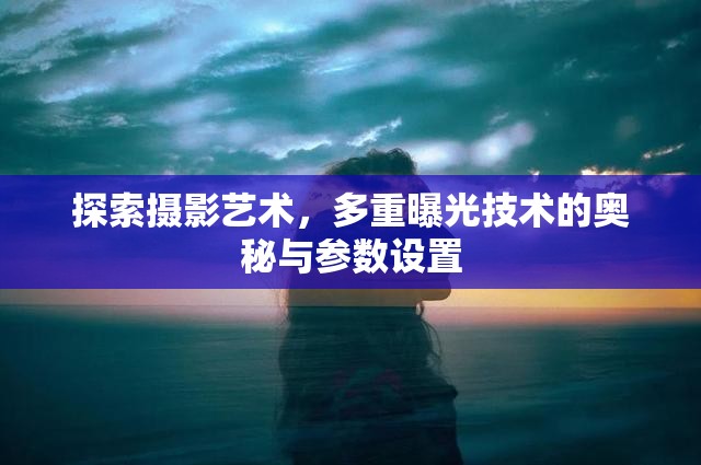 探索攝影藝術(shù)，多重曝光技術(shù)的奧秘與參數(shù)設(shè)置