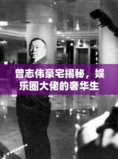 曾志偉豪宅揭秘，娛樂圈大佬的奢華生活與人生哲學(xué)