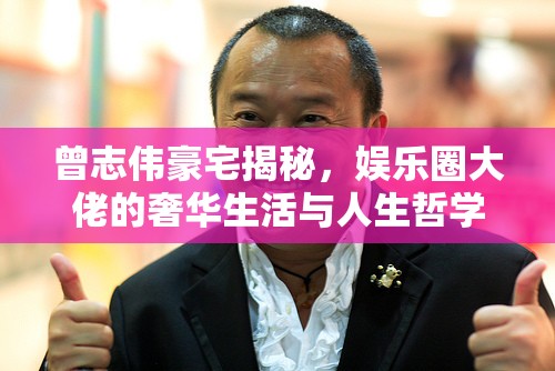 曾志偉豪宅揭秘，娛樂圈大佬的奢華生活與人生哲學(xué)
