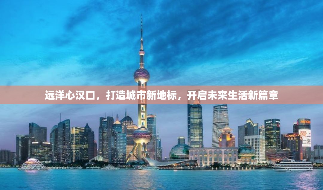 遠(yuǎn)洋心漢口，打造城市新地標(biāo)，開啟未來生活新篇章