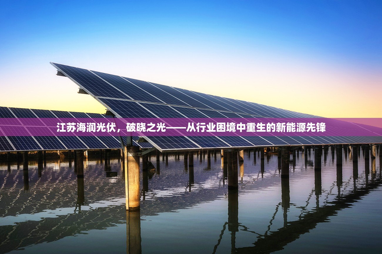 江蘇海潤(rùn)光伏，破曉之光——從行業(yè)困境中重生的新能源先鋒