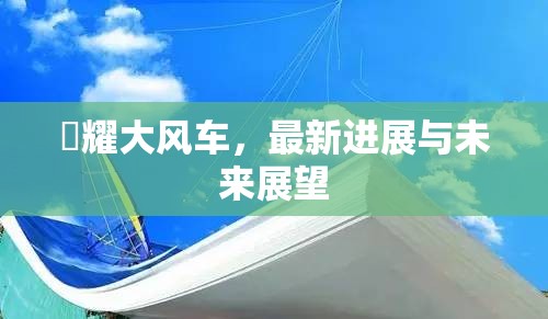 昻耀大風車，最新進展與未來展望