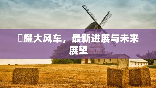 昻耀大風車，最新進展與未來展望