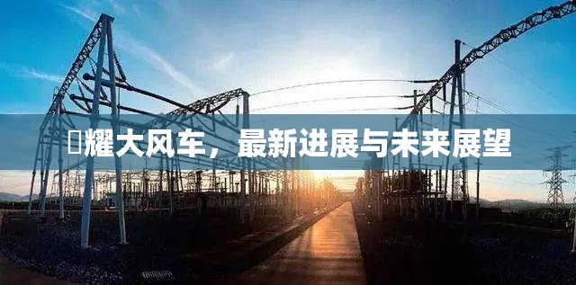 昻耀大風車，最新進展與未來展望