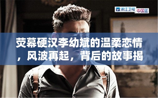 熒幕硬漢李幼斌的溫柔戀情，風波再起，背后的故事揭秘