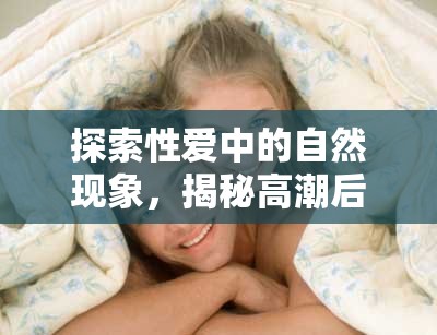 探索性愛(ài)中的自然現(xiàn)象，揭秘高潮后的白色液體
