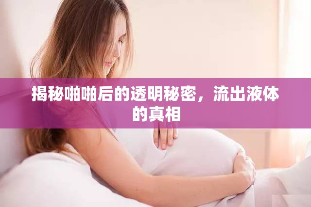 揭秘啪啪后的透明秘密，流出液體的真相